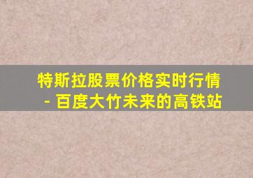 特斯拉股票价格实时行情 - 百度大竹未来的高铁站
